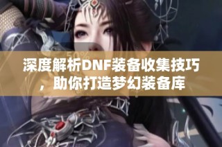 深度解析DNF装备收集技巧，助你打造梦幻装备库