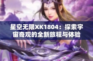 星空无限XK1804：探索宇宙奇观的全新旅程与体验