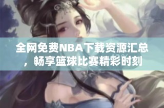 全网免费NBA下载资源汇总，畅享篮球比赛精彩时刻