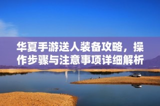 华夏手游送人装备攻略，操作步骤与注意事项详细解析