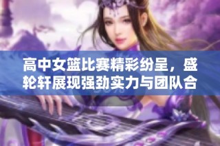 高中女篮比赛精彩纷呈，盛轮轩展现强劲实力与团队合作