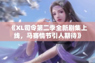 《XL司令第二季全新剧集上线，马赛情节引人期待》