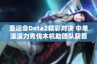 亚运会Dota2精彩对决 中单滚滚力克伐木机助团队获首胜