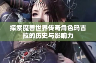 探索魔兽世界传奇角色玛古拉的历史与影响力