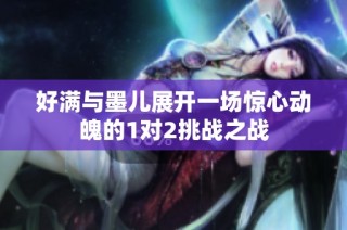 好满与墨儿展开一场惊心动魄的1对2挑战之战