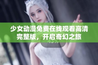 少女动漫免费在线观看高清完整版，开启奇幻之旅