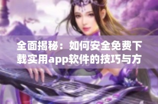 全面揭秘：如何安全免费下载实用app软件的技巧与方法