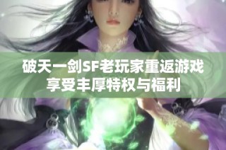 破天一剑SF老玩家重返游戏享受丰厚特权与福利