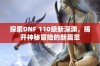 探索DNF 110级新深渊，揭开神秘冒险的新篇章