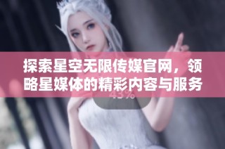 探索星空无限传媒官网，领略星媒体的精彩内容与服务