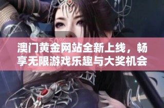 澳门黄金网站全新上线，畅享无限游戏乐趣与大奖机会