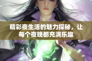 精彩夜生活的魅力探秘，让每个夜晚都充满乐趣