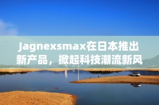 Jagnexsmax在日本推出新产品，掀起科技潮流新风尚