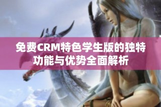 免费CRM特色学生版的独特功能与优势全面解析