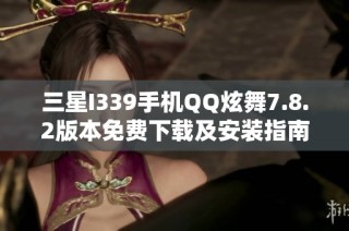 三星I339手机QQ炫舞7.8.2版本免费下载及安装指南