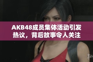 AKB48成员集体活动引发热议，背后故事令人关注