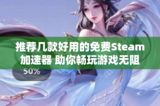 推荐几款好用的免费Steam加速器 助你畅玩游戏无阻