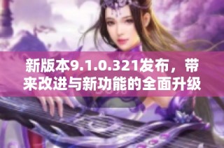 新版本9.1.0.321发布，带来改进与新功能的全面升级