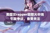 美国女rapper因怒火中烧引发争议，备受关注