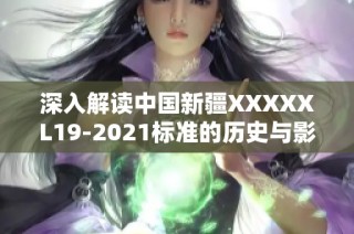 深入解读中国新疆XXXXXL19-2021标准的历史与影响