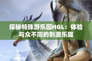 探秘特殊游乐园HGL：体验与众不同的刺激乐趣