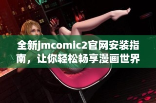 全新jmcomic2官网安装指南，让你轻松畅享漫画世界