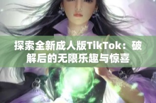 探索全新成人版TikTok：破解后的无限乐趣与惊喜