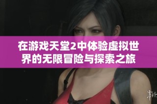 在游戏天堂2中体验虚拟世界的无限冒险与探索之旅