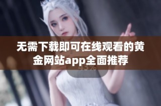 无需下载即可在线观看的黄金网站app全面推荐