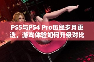 PS5与PS4 Pro历经岁月更迭，游戏体验如何升级对比分析