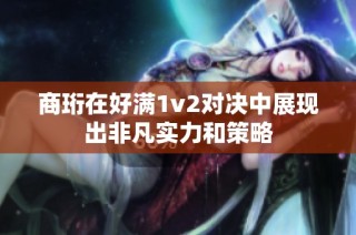 商珩在好满1v2对决中展现出非凡实力和策略