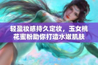 轻盈妆感持久定妆，玉女桃花蜜粉助你打造水嫩肌肤