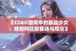 《CSGO游戏中的暴躁少女：她如何征服赛场与观众》