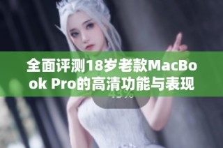 全面评测18岁老款MacBook Pro的高清功能与表现