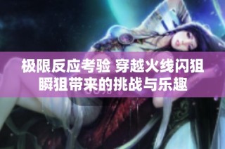 极限反应考验 穿越火线闪狙瞬狙带来的挑战与乐趣