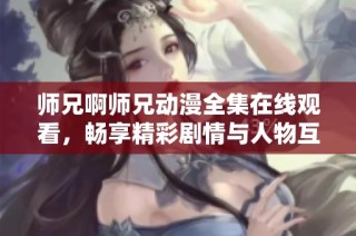 师兄啊师兄动漫全集在线观看，畅享精彩剧情与人物互动