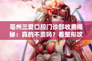 亳州三爱口腔门诊部收费揭秘：真的不贵吗？看整形攻略分析！