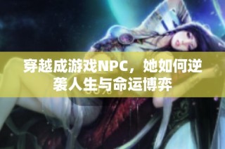 穿越成游戏NPC，她如何逆袭人生与命运博弈