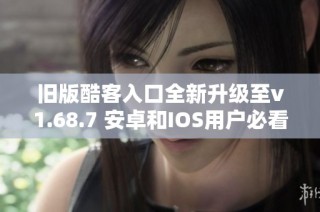 旧版酷客入口全新升级至v1.68.7 安卓和IOS用户必看指南