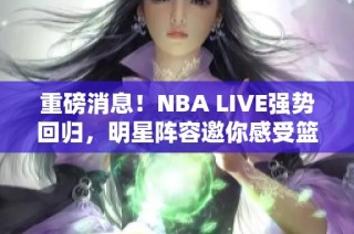 重磅消息！NBA LIVE强势回归，明星阵容邀你感受篮球魅力