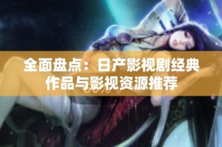 全面盘点：日产影视剧经典作品与影视资源推荐