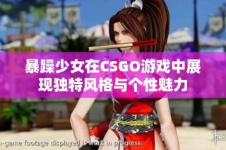 暴躁少女在CSGO游戏中展现独特风格与个性魅力