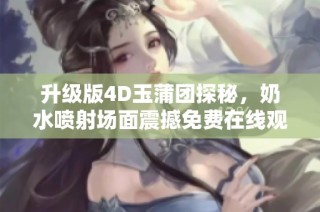 升级版4D玉蒲团探秘，奶水喷射场面震撼免费在线观看