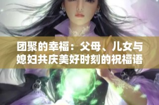 团聚的幸福：父母、儿女与媳妇共庆美好时刻的祝福语