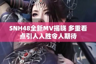 SNH48全新MV揭晓 多重看点引人入胜令人期待