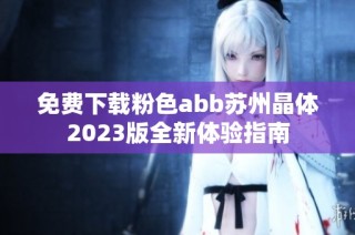 免费下载粉色abb苏州晶体2023版全新体验指南