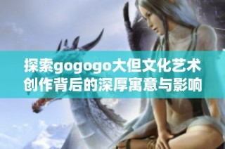 探索gogogo大但文化艺术创作背后的深厚寓意与影响