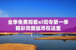 全季免费观看xl司令第一季精彩完整版尽在这里