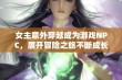 女主意外穿越成为游戏NPC，展开冒险之旅不断成长