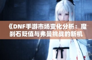 《DNF手游市场变化分析：魔刹石贬值与弗曼挑战的新机遇》